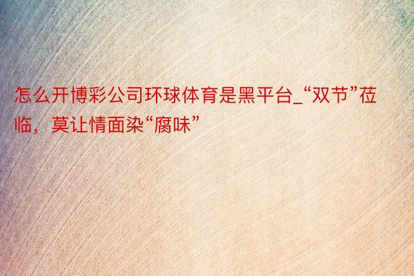 怎么开博彩公司环球体育是黑平台_“双节”莅临,莫让情面染“腐味”