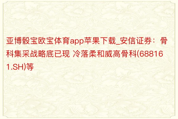 亚博骰宝欧宝体育app苹果下载_安信证券：骨科集采战略底已现 冷落柔和威高骨科(688161.SH)等